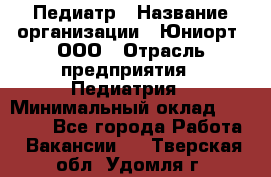 Педиатр › Название организации ­ Юниорт, ООО › Отрасль предприятия ­ Педиатрия › Минимальный оклад ­ 60 000 - Все города Работа » Вакансии   . Тверская обл.,Удомля г.